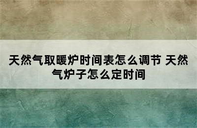 天然气取暖炉时间表怎么调节 天然气炉子怎么定时间